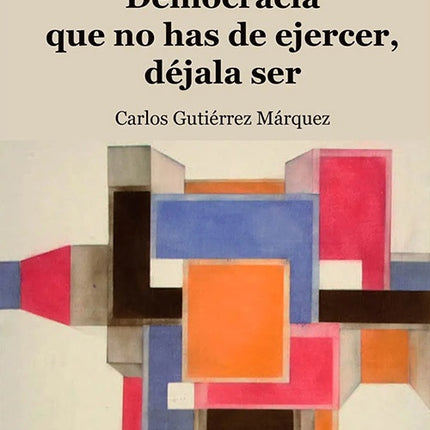 DEMOCRACIA QUE NO HAS DE EJERCER, DEJALA SER | CARLOS ALBERTO GUTIERREZ MARQUEZ