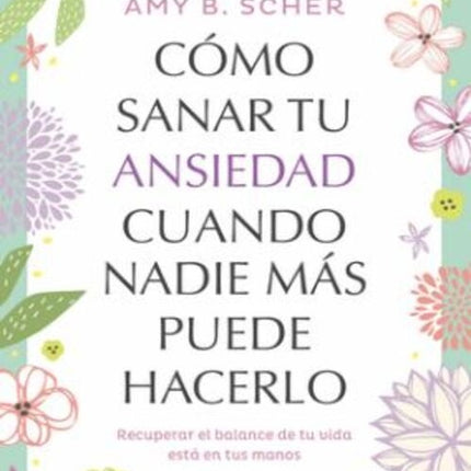 COMO SANAR TU ANSIEDAD CUANDO NADIE MAS PUEDE HACERLO | AMY B. SCHER