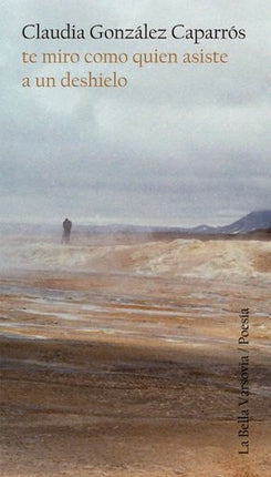 TE MIRO COMO QUIEN ASISTE A UN DESHIELO | CLAUDIA GONZALEZ CAPARROS